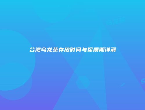 台湾乌龙茶存放时间与保质期详解