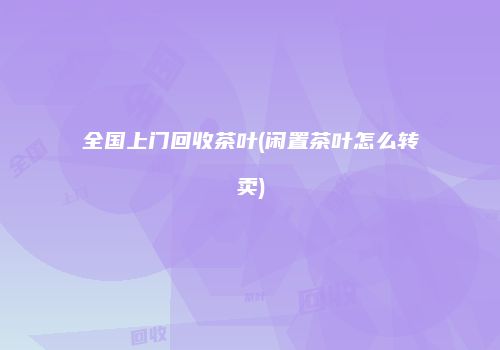 全国上门回收茶叶(闲置茶叶怎么转卖)