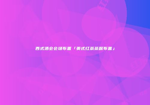 西式酒会会场布置「英式红茶茶席布置」