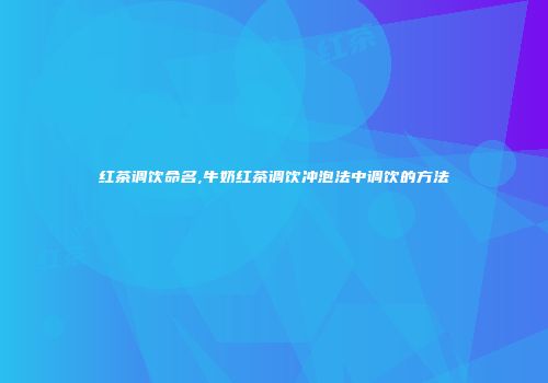 红茶调饮命名,牛奶红茶调饮冲泡法中调饮的方法