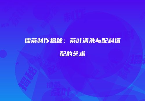 擂茶制作揭秘：茶叶清洗与配料搭配的艺术