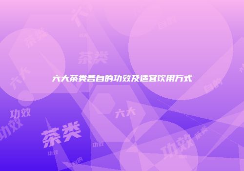 六大茶类各自的功效及适宜饮用方式