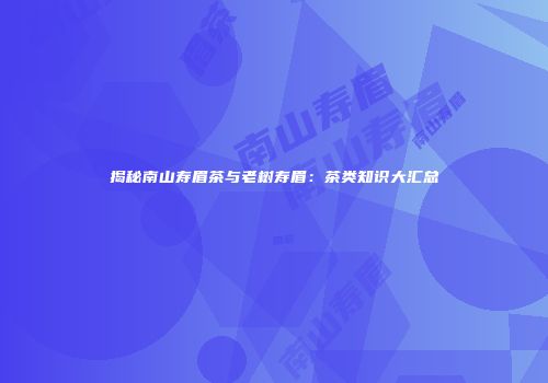 揭秘南山寿眉茶与老树寿眉：茶类知识大汇总