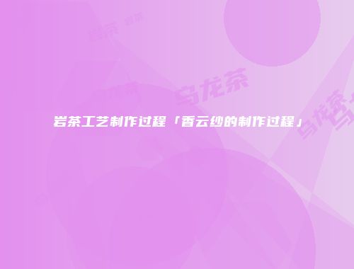 岩茶工艺制作过程「香云纱的制作过程」