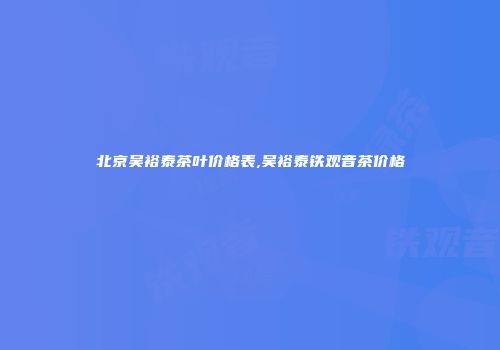 北京吴裕泰茶叶价格表,吴裕泰铁观音茶价格