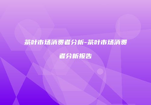 茶叶市场消费者分析-茶叶市场消费者分析报告