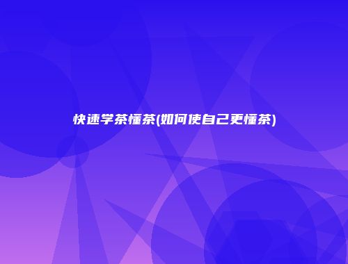 快速学茶懂茶(如何使自己更懂茶)