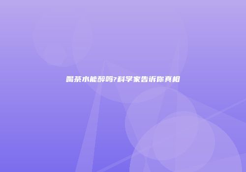 喝茶水能醉吗?科学家告诉你真相