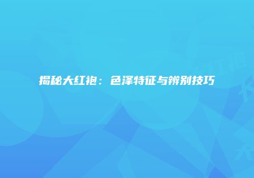 揭秘大红袍：色泽特征与辨别技巧