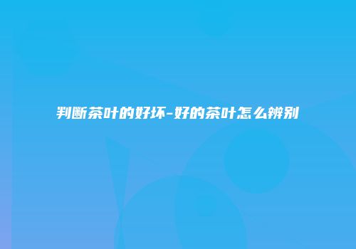 判断茶叶的好坏-好的茶叶怎么辨别