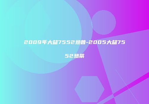 2009年大益7552熟普-2005大益7552熟茶