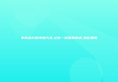 不同茶叶的冲泡方法,让你一杯香醇的茶,轻松拥有