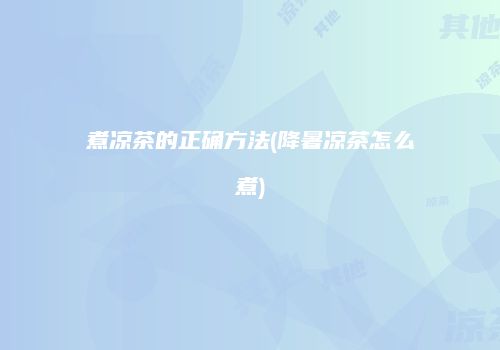 煮凉茶的正确方法(降暑凉茶怎么煮)