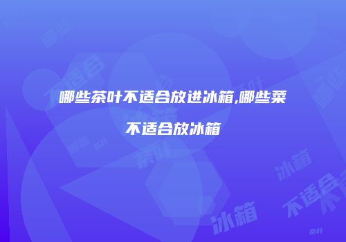 哪些茶叶不适合放进冰箱,哪些菜不适合放冰箱