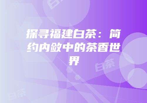 探寻福建白茶：简约内敛中的茶香世界