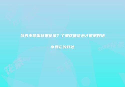 何时不能喝玫瑰花茶？了解这些禁忌才能更好地享受它的好处