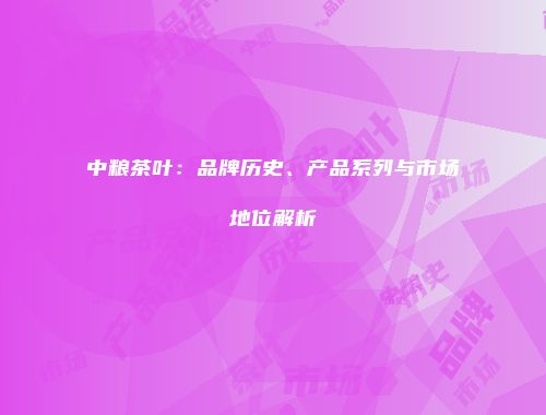 中粮茶叶：品牌历史、产品系列与市场地位解析