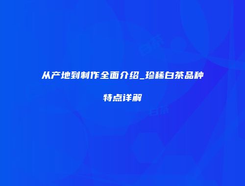 从产地到制作全面介绍_珍稀白茶品种特点详解