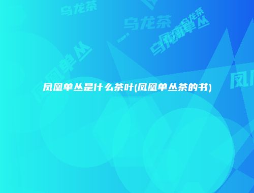 凤凰单丛是什么茶叶(凤凰单丛茶的书)