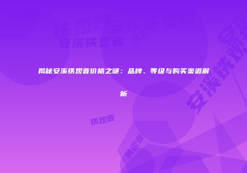 揭秘安溪铁观音价格之谜：品牌、等级与购买渠道解析