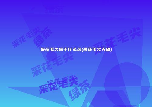 采花毛尖属于什么茶(采花毛尖天猫)