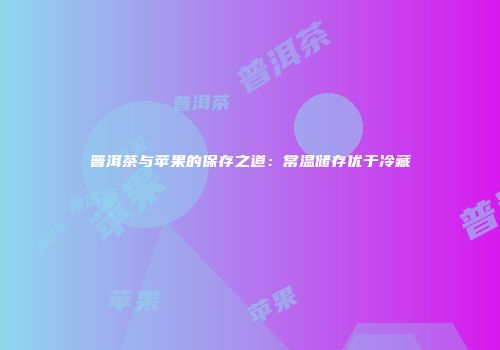 普洱茶与苹果的保存之道：常温储存优于冷藏