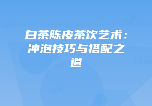 白茶陈皮茶饮艺术：冲泡技巧与搭配之道