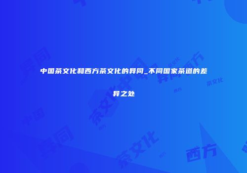 中国茶文化和西方茶文化的异同_不同国家茶道的差异之处