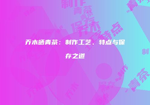 乔木晒青茶：制作工艺、特点与保存之道