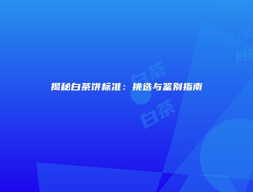 揭秘白茶饼标准：挑选与鉴别指南