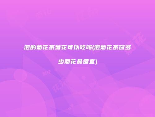 泡的菊花茶菊花可以吃吗(泡菊花茶放多少菊花最适宜)