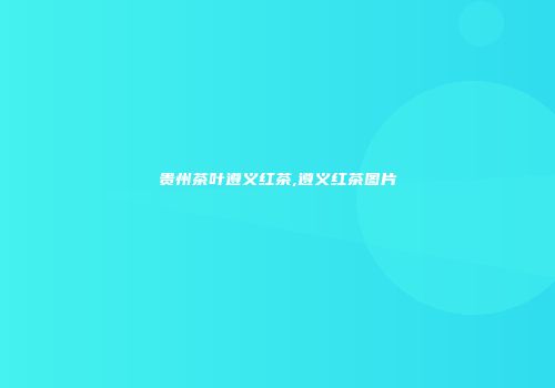 贵州茶叶遵义红茶,遵义红茶图片