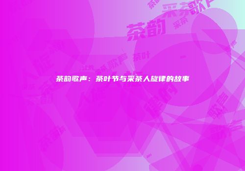 茶韵歌声：茶叶节与采茶人旋律的故事
