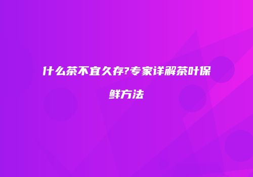 什么茶不宜久存?专家详解茶叶保鲜方法