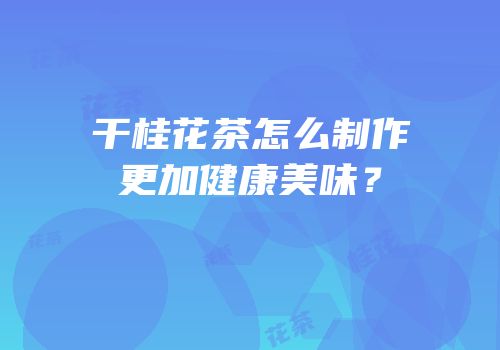 干桂花茶怎么制作更加健康美味？