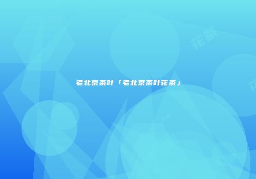老北京茶叶「老北京茶叶花茶」