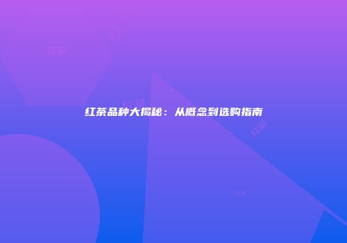 红茶品种大揭秘：从概念到选购指南