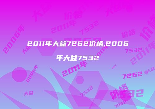 2011年大益7262价格,2006年大益7532