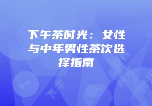 下午茶时光：女性与中年男性茶饮选择指南