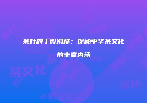 茶叶的千般别称：探秘中华茶文化的丰富内涵