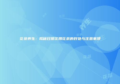 花茶养生：揭秘日常饮用花茶的好处与注意事项