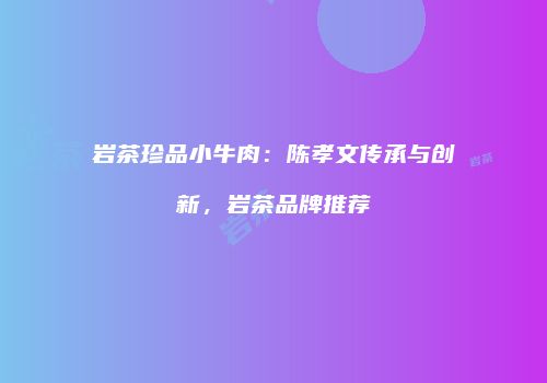 岩茶珍品小牛肉：陈孝文传承与创新，岩茶品牌推荐