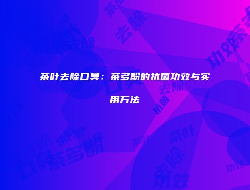 茶叶去除口臭：茶多酚的抗菌功效与实用方法