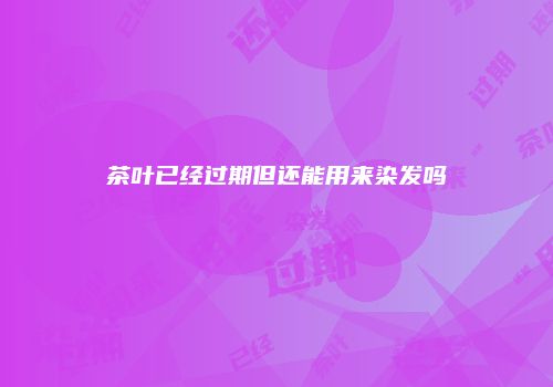 茶叶已经过期但还能用来染发吗