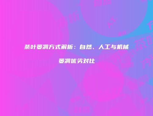 茶叶萎凋方式解析：自然、人工与机械萎凋优劣对比