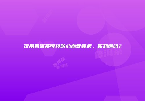 饮用普洱茶可预防心血管疾病，你知道吗？
