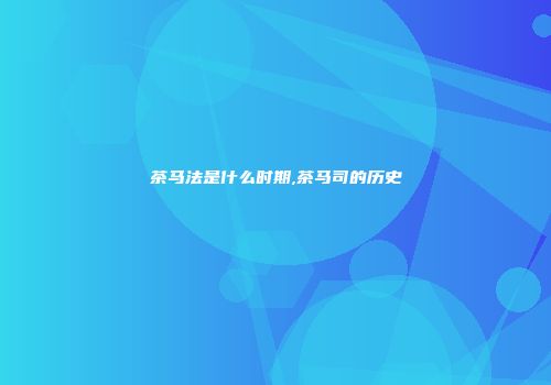 茶马法是什么时期,茶马司的历史