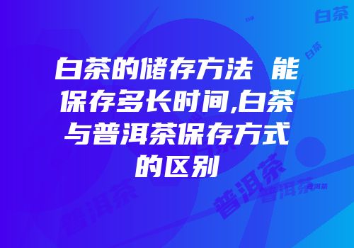 白茶的储存方法 能保存多长时间,白茶与普洱茶保存方式的区别