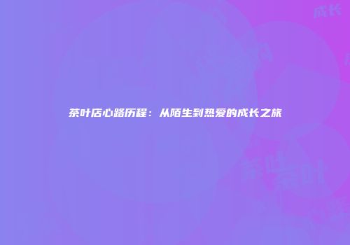 茶叶店心路历程：从陌生到热爱的成长之旅