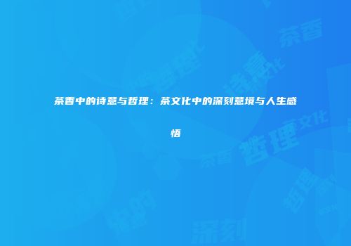 茶香中的诗意与哲理：茶文化中的深刻意境与人生感悟